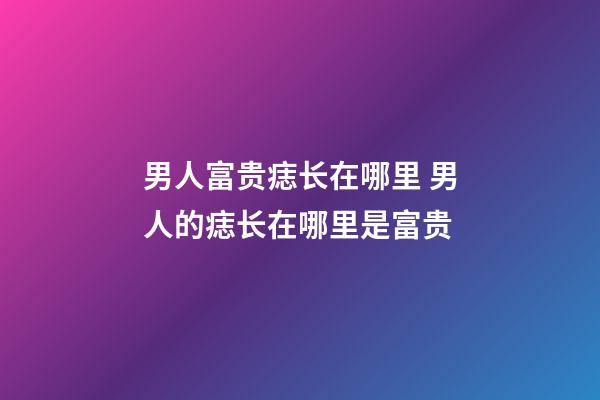 男人富贵痣长在哪里 男人的痣长在哪里是富贵